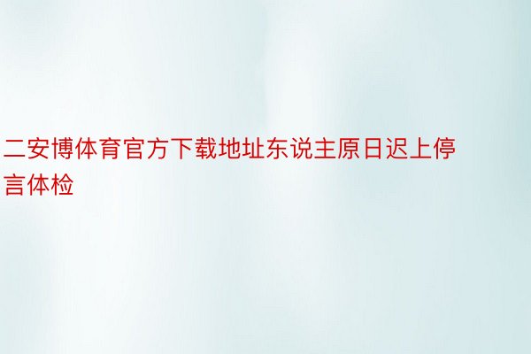 二安博体育官方下载地址东说主原日迟上停言体检