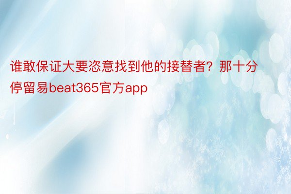 谁敢保证大要恣意找到他的接替者？那十分停留易beat365官方app