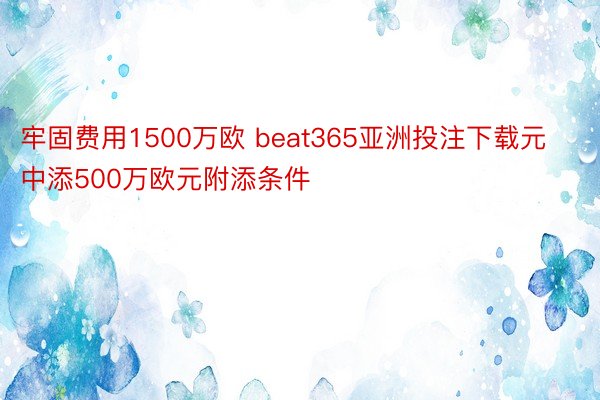 牢固费用1500万欧 beat365亚洲投注下载元中添500万欧元附添条件