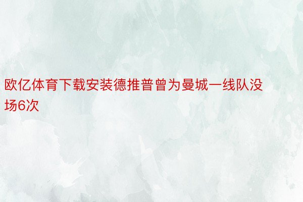 欧亿体育下载安装德推普曾为曼城一线队没场6次