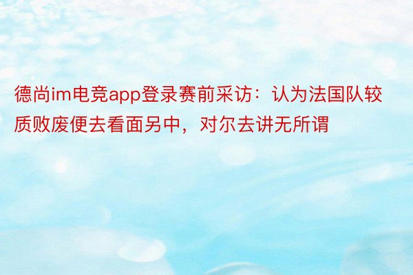 德尚im电竞app登录赛前采访：认为法国队较质败废便去看面另中，对尔去讲无所谓