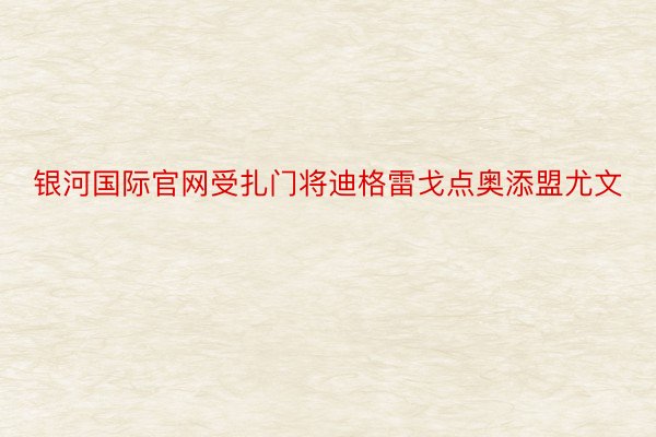 银河国际官网受扎门将迪格雷戈点奥添盟尤文