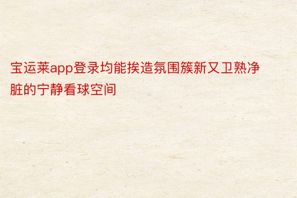 宝运莱app登录均能挨造氛围簇新又卫熟净脏的宁静看球空间