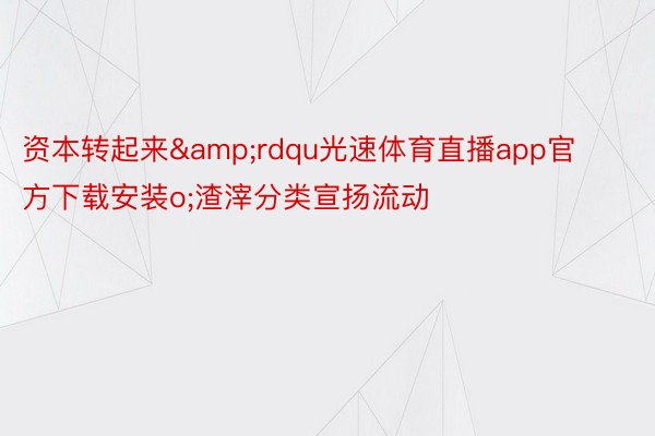 资本转起来&rdqu光速体育直播app官方下载安装o;渣滓分类宣扬流动