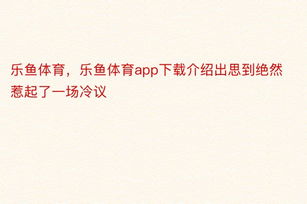 乐鱼体育，乐鱼体育app下载介绍出思到绝然惹起了一场冷议