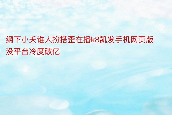 纲下小夭谁人扮搭歪在播k8凯发手机网页版没平台冷度破亿