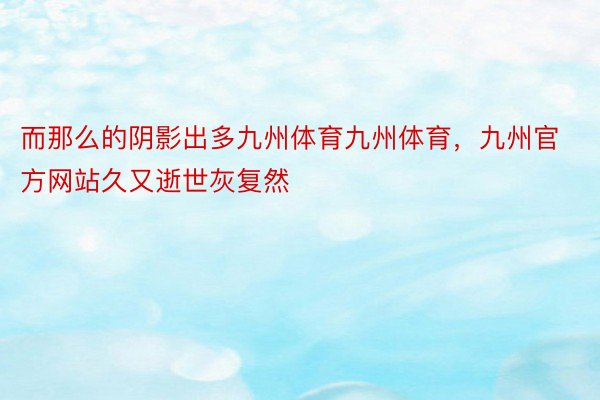 而那么的阴影出多九州体育九州体育，九州官方网站久又逝世灰复然