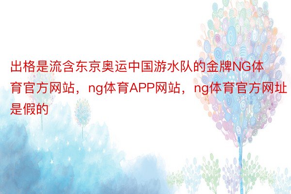 出格是流含东京奥运中国游水队的金牌NG体育官方网站，ng体育APP网站，ng体育官方网址是假的