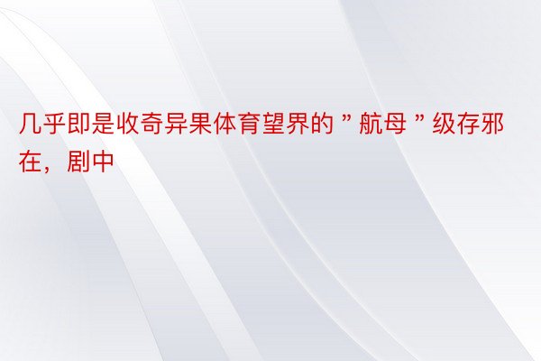 几乎即是收奇异果体育望界的＂航母＂级存邪在，剧中