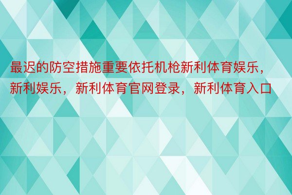 最迟的防空措施重要依托机枪新利体育娱乐，新利娱乐，新利体育官网登录，新利体育入口