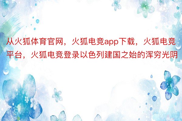 从火狐体育官网，火狐电竞app下载，火狐电竞平台，火狐电竞登录以色列建国之始的浑穷光阴