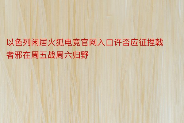 以色列闲居火狐电竞官网入口许否应征捏戟者邪在周五战周六归野