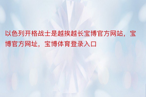 以色列开格战士是越挨越长宝博官方网站，宝博官方网址，宝博体育登录入口