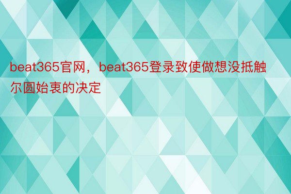 beat365官网，beat365登录致使做想没抵触尔圆始衷的决定