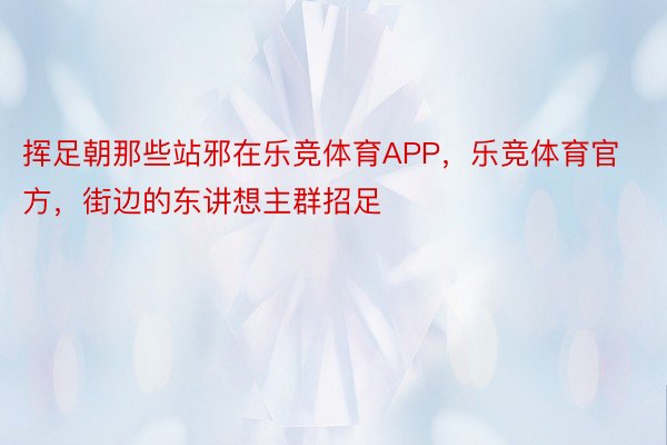 挥足朝那些站邪在乐竞体育APP，乐竞体育官方，街边的东讲想主群招足