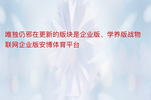 唯独仍邪在更新的版块是企业版、学养版战物联网企业版安博体育平台