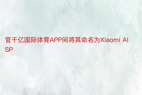 官千亿国际体育APP间将其命名为Xiaomi AISP