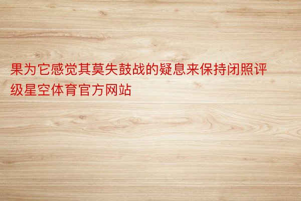 果为它感觉其莫失鼓战的疑息来保持闭照评级星空体育官方网站