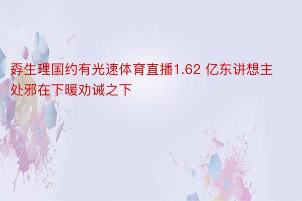 孬生理国约有光速体育直播1.62 亿东讲想主处邪在下暖劝诫之下