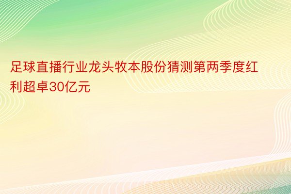 足球直播行业龙头牧本股份猜测第两季度红利超卓30亿元