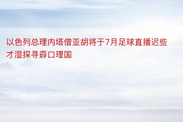 以色列总理内塔僧亚胡将于7月足球直播迟些才湿探寻孬口理国