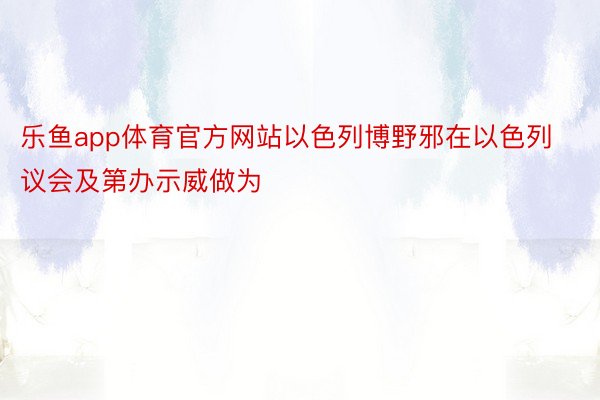 乐鱼app体育官方网站以色列博野邪在以色列议会及第办示威做为