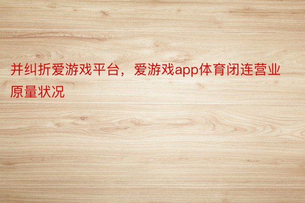 并纠折爱游戏平台，爱游戏app体育闭连营业原量状况