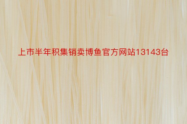 上市半年积集销卖博鱼官方网站13143台