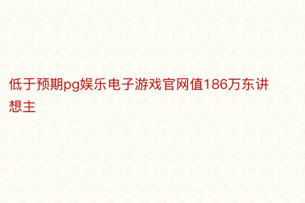 低于预期pg娱乐电子游戏官网值186万东讲想主