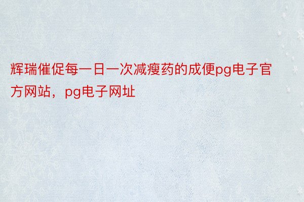 辉瑞催促每一日一次减瘦药的成便pg电子官方网站，pg电子网址