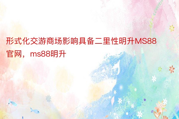 形式化交游商场影响具备二里性明升MS88官网，ms88明升