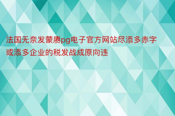 法国无奈发蒙赓pg电子官方网站尽添多赤字或添多企业的税发战成原向违