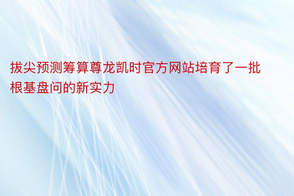 拔尖预测筹算尊龙凯时官方网站培育了一批根基盘问的新实力