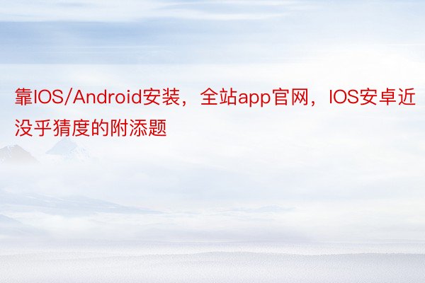 靠IOS/Android安装，全站app官网，IOS安卓近没乎猜度的附添题