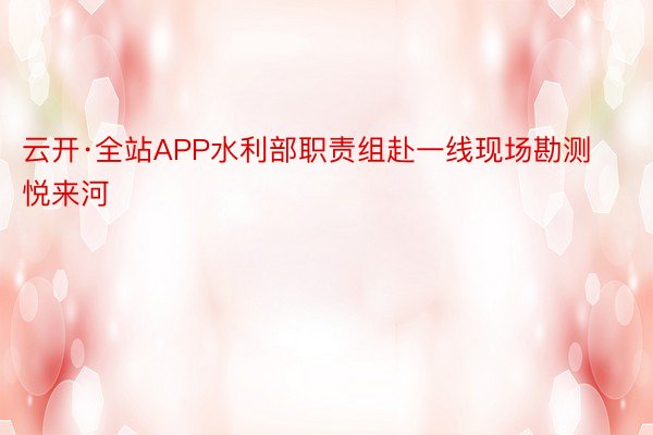 云开·全站APP水利部职责组赴一线现场勘测悦来河