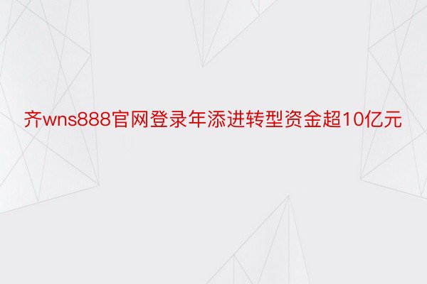 齐wns888官网登录年添进转型资金超10亿元