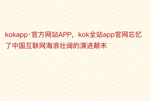 kokapp·官方网站APP，kok全站app官网忘忆了中国互联网海浪壮阔的演进颠末