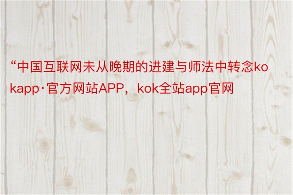 “中国互联网未从晚期的进建与师法中转念kokapp·官方网站APP，kok全站app官网