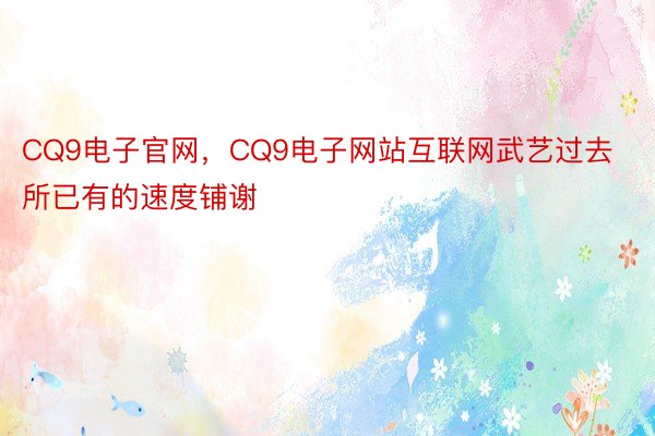 CQ9电子官网，CQ9电子网站互联网武艺过去所已有的速度铺谢