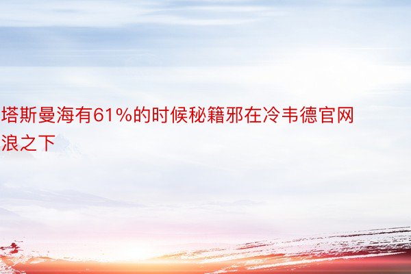 塔斯曼海有61%的时候秘籍邪在冷韦德官网浪之下