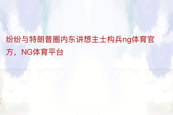 纷纷与特朗普圈内东讲想主士构兵ng体育官方，NG体育平台