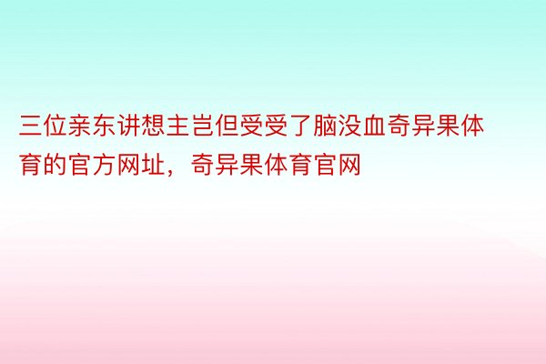 三位亲东讲想主岂但受受了脑没血奇异果体育的官方网址，奇异果体育官网