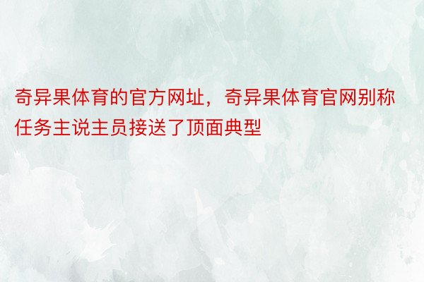 奇异果体育的官方网址，奇异果体育官网别称任务主说主员接送了顶面典型