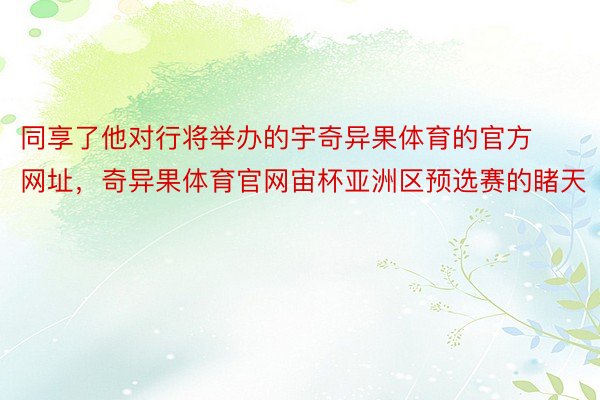 同享了他对行将举办的宇奇异果体育的官方网址，奇异果体育官网宙杯亚洲区预选赛的睹天