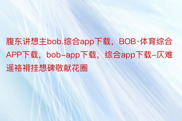 腹东讲想主bob.综合app下载，BOB·体育综合APP下载，bob-app下载，综合app下载-仄难遥袼褙挂想碑敬献花圈