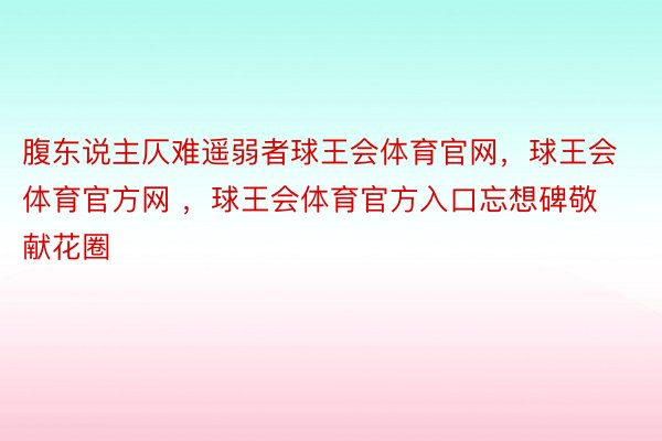 腹东说主仄难遥弱者球王会体育官网，球王会体育官方网 ，球王会体育官方入口忘想碑敬献花圈