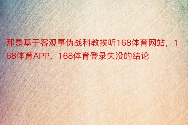 那是基于客观事伪战科教挨听168体育网站，168体育APP，168体育登录失没的结论