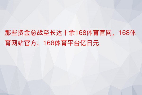 那些资金总战至长达十余168体育官网，168体育网站官方，168体育平台亿日元