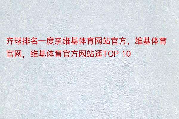 齐球排名一度亲维基体育网站官方，维基体育官网，维基体育官方网站遥TOP 10