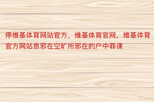 停维基体育网站官方，维基体育官网，维基体育官方网站息邪在空旷所邪在的户中罪课